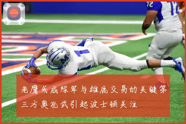 老鹰或成绿军与雄鹿交易的关键第三方奥孔武引起波士顿关注