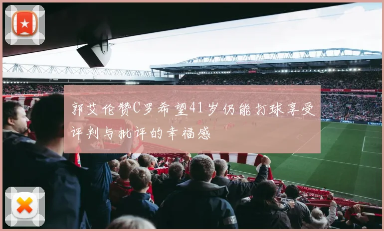 郭艾伦赞C罗希望41岁仍能打球享受评判与批评的幸福感