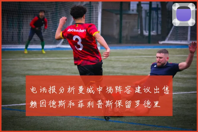 电讯报分析曼城中场阵容建议出售赖因德斯和菲利普斯保留罗德里
