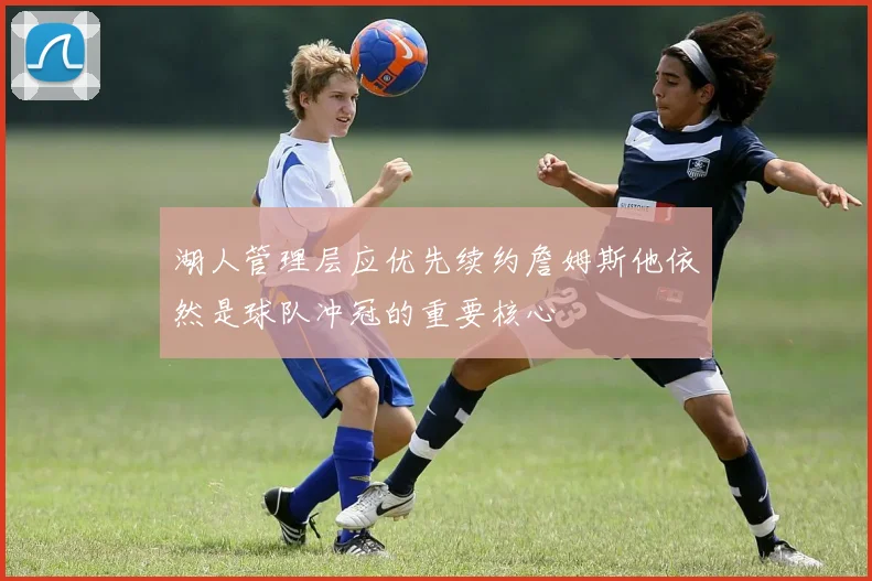 湖人管理层应优先续约詹姆斯他依然是球队冲冠的重要核心
