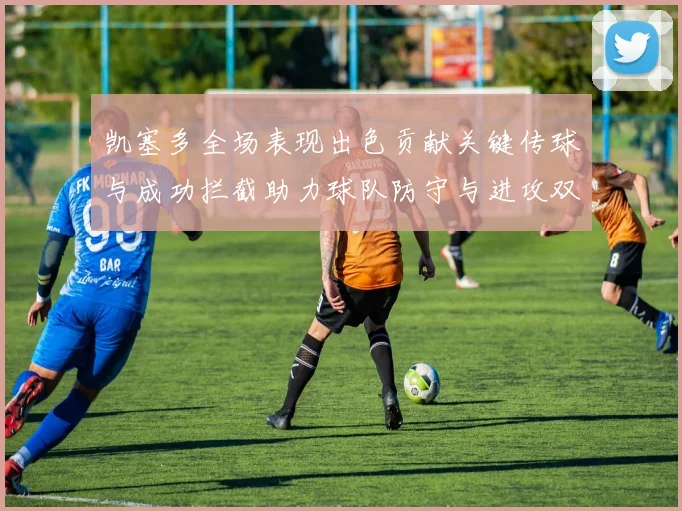 凯塞多全场表现出色贡献关键传球与成功拦截助力球队防守与进攻双重奏