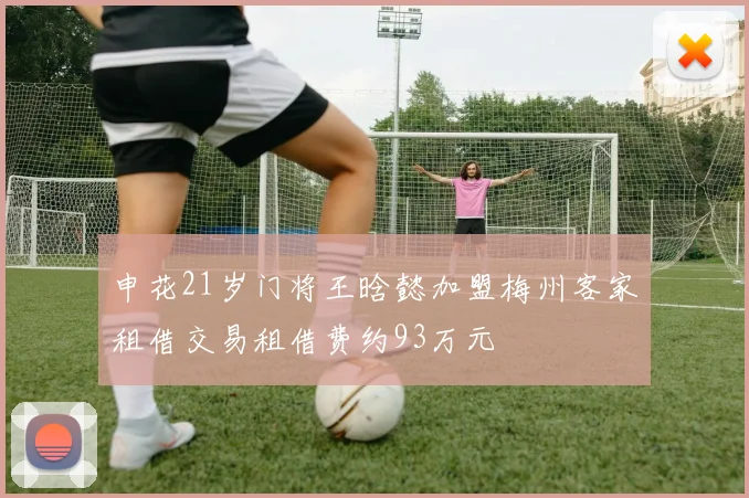 申花21岁门将王晗懿加盟梅州客家租借交易租借费约93万元