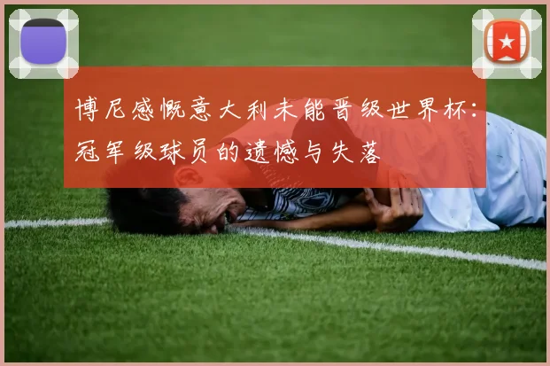 博尼感慨意大利未能晋级世界杯：冠军级球员的遗憾与失落