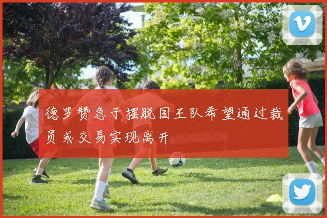 德罗赞急于摆脱国王队希望通过裁员或交易实现离开