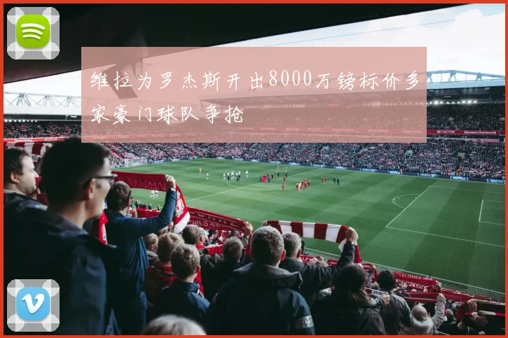 维拉为罗杰斯开出8000万镑标价多家豪门球队争抢