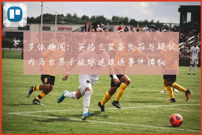 罗体趣闻：英格兰装备失窃与疑似内马尔男子被球迷追逐事件揭秘