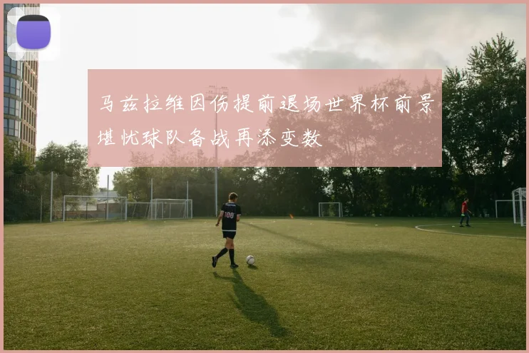 马兹拉维因伤提前退场世界杯前景堪忧球队备战再添变数