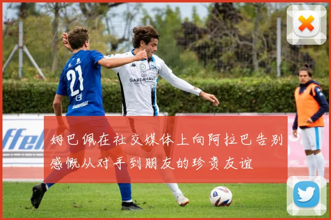 姆巴佩在社交媒体上向阿拉巴告别感慨从对手到朋友的珍贵友谊