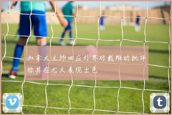 加拿大主帅回应外界对戴维的批评称其在尤文表现出色