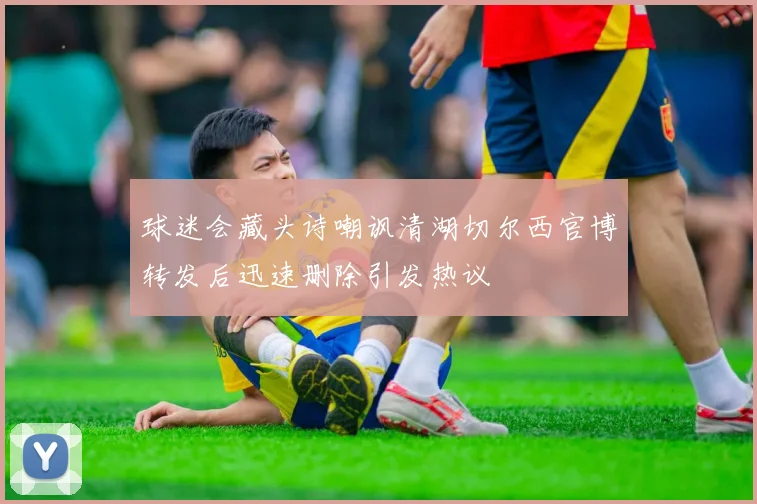 球迷会藏头诗嘲讽清湖切尔西官博转发后迅速删除引发热议