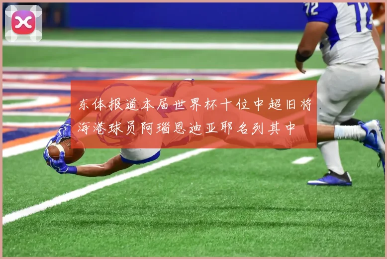 东体报道本届世界杯十位中超旧将海港球员阿瑙恩迪亚耶名列其中