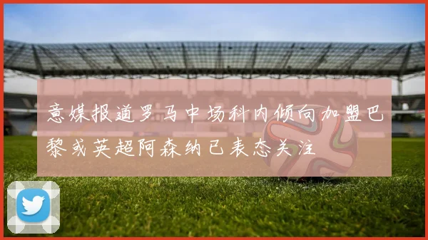 意媒报道罗马中场科内倾向加盟巴黎或英超阿森纳已表态关注