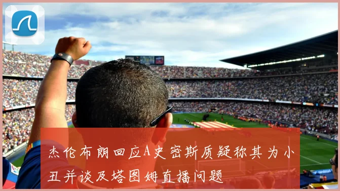 杰伦布朗回应A史密斯质疑称其为小丑并谈及塔图姆直播问题