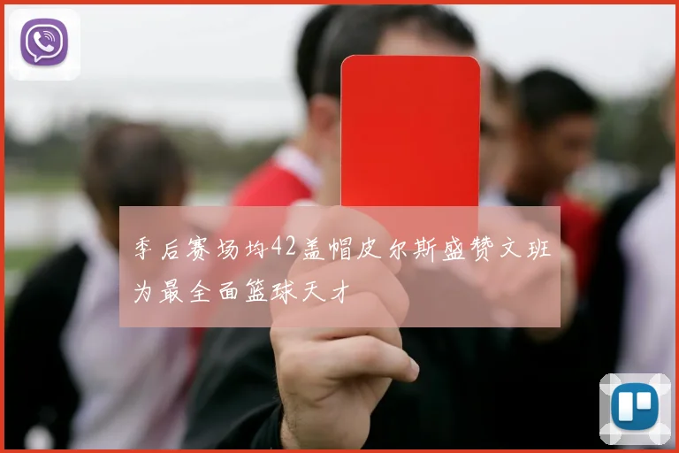 季后赛场均42盖帽皮尔斯盛赞文班为最全面篮球天才