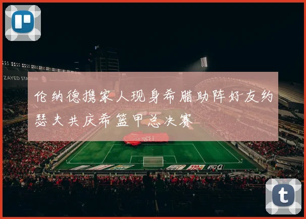 伦纳德携家人现身希腊助阵好友约瑟夫共庆希篮甲总决赛