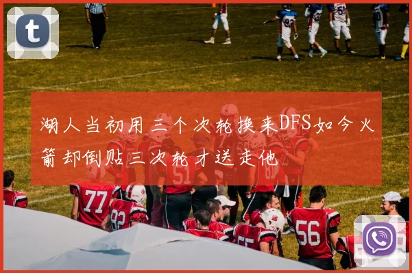 湖人当初用三个次轮换来DFS如今火箭却倒贴三次轮才送走他