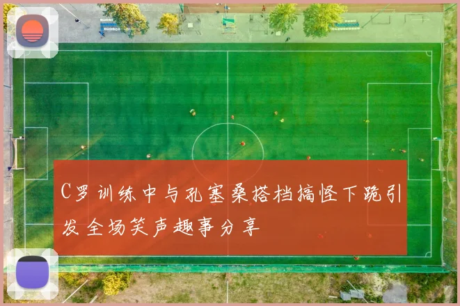 C罗训练中与孔塞桑搭档搞怪下跪引发全场笑声趣事分享