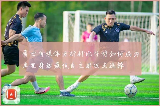 勇士自媒体分析科比怀特如何成为库里身边最佳自主进攻点选择