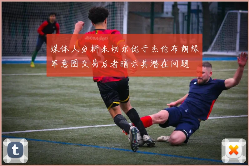 媒体人分析米切尔优于杰伦布朗绿军意图交易后者暗示其潜在问题
