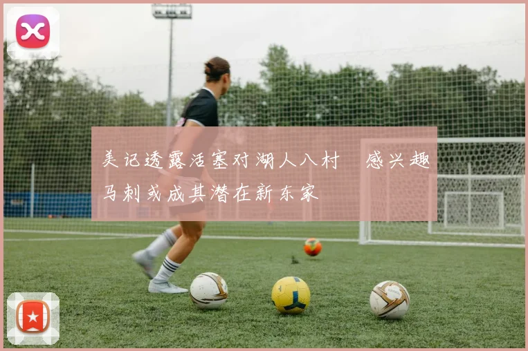美记透露活塞对湖人八村塁感兴趣马刺或成其潜在新东家