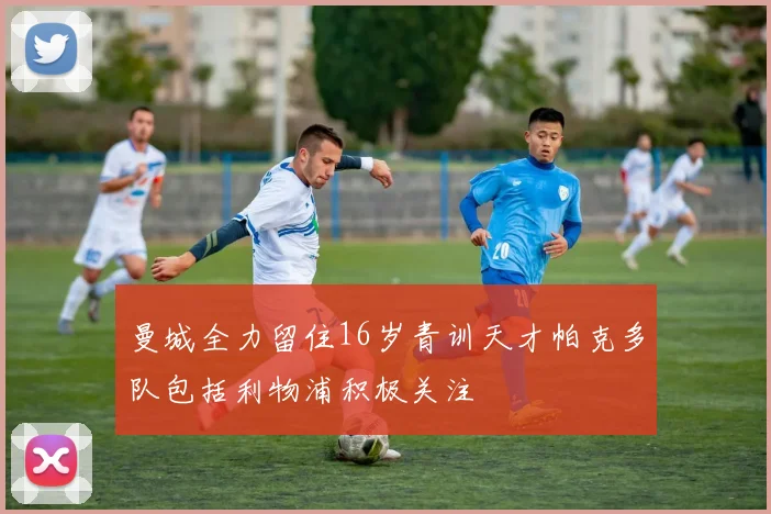 曼城全力留住16岁青训天才帕克多队包括利物浦积极关注
