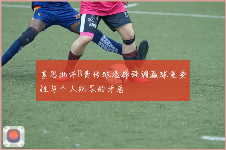 基恩批评B费传球选择强调赢球重要性与个人纪录的矛盾