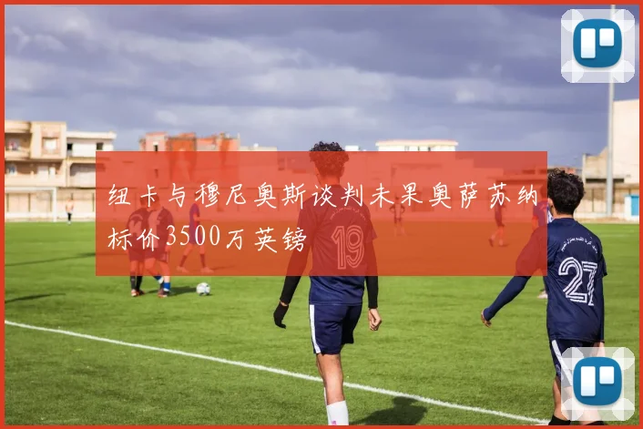 纽卡与穆尼奥斯谈判未果奥萨苏纳标价3500万英镑