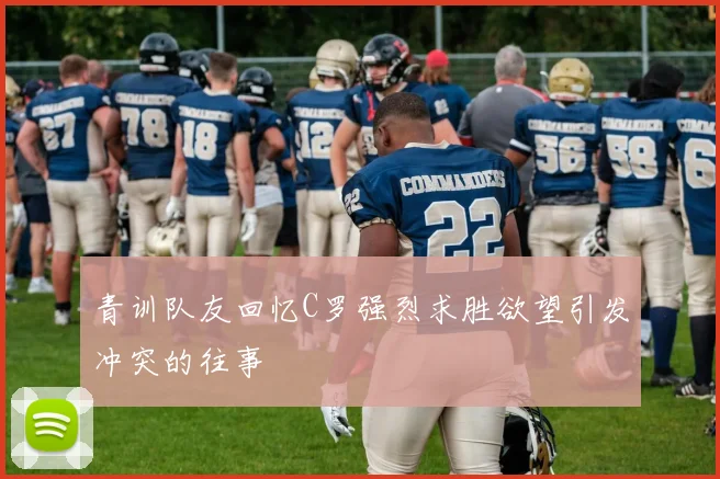 青训队友回忆C罗强烈求胜欲望引发冲突的往事