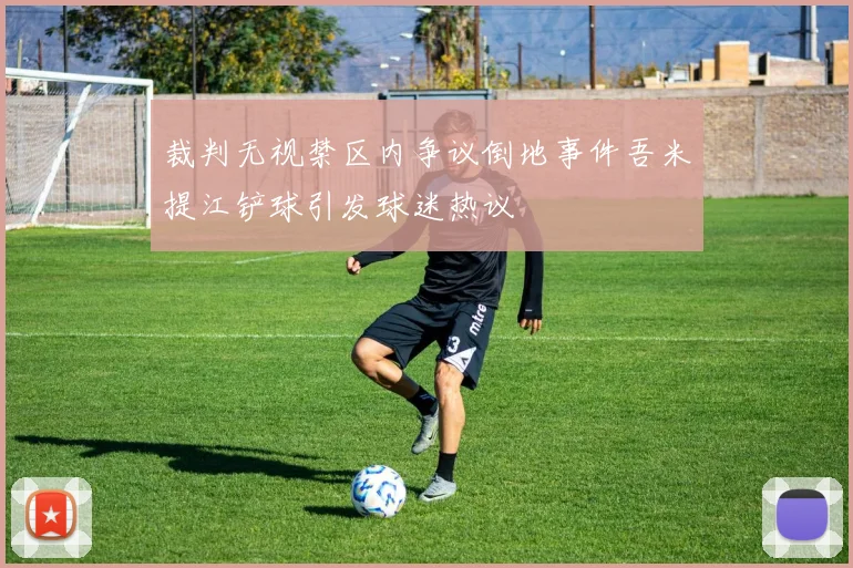 裁判无视禁区内争议倒地事件吾米提江铲球引发球迷热议
