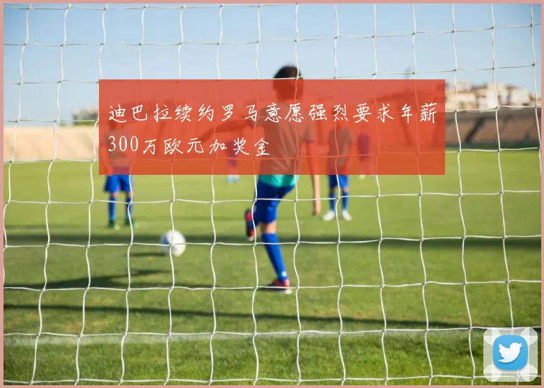 迪巴拉续约罗马意愿强烈要求年薪300万欧元加奖金