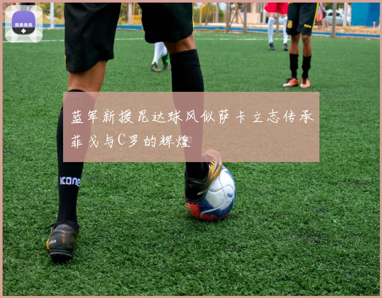 蓝军新援昆达球风似萨卡立志传承菲戈与C罗的辉煌